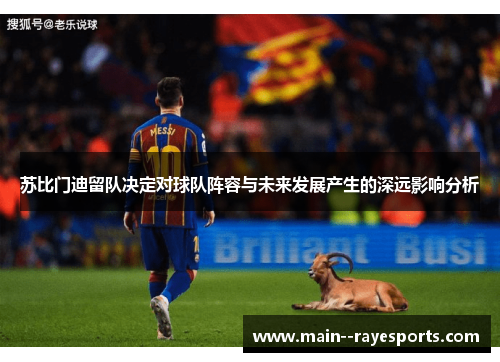 苏比门迪留队决定对球队阵容与未来发展产生的深远影响分析