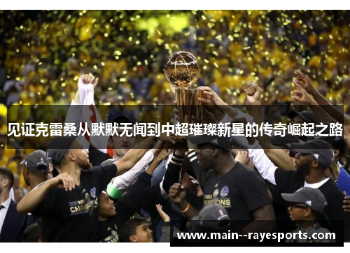 见证克雷桑从默默无闻到中超璀璨新星的传奇崛起之路