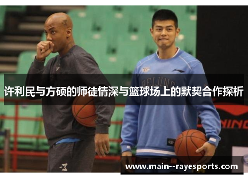 许利民与方硕的师徒情深与篮球场上的默契合作探析 许利民与方硕的师徒情深与篮球场上的默契合作探析