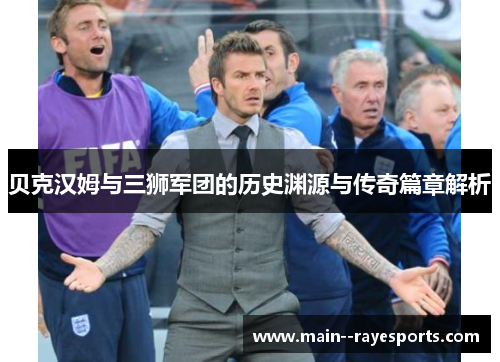 贝克汉姆与三狮军团的历史渊源与传奇篇章解析 贝克汉姆与三狮军团的历史渊源与传奇篇章解析