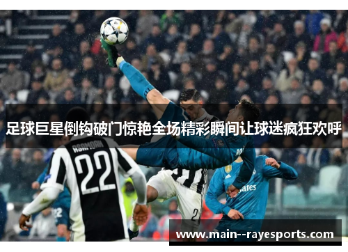 足球巨星倒钩破门惊艳全场精彩瞬间让球迷疯狂欢呼 足球巨星倒钩破门惊艳全场精彩瞬间让球迷疯狂欢呼