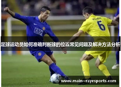 足球运动员如何准确判断球的位置常见问题及解决方法分析 足球运动员如何准确判断球的位置常见问题及解决方法分析