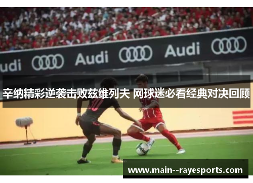 辛纳精彩逆袭击败兹维列夫 网球迷必看经典对决回顾 辛纳精彩逆袭击败兹维列夫 网球迷必看经典对决回顾