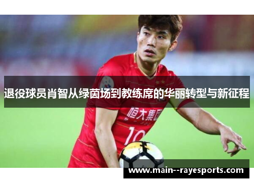 退役球员肖智从绿茵场到教练席的华丽转型与新征程 退役球员肖智从绿茵场到教练席的华丽转型与新征程