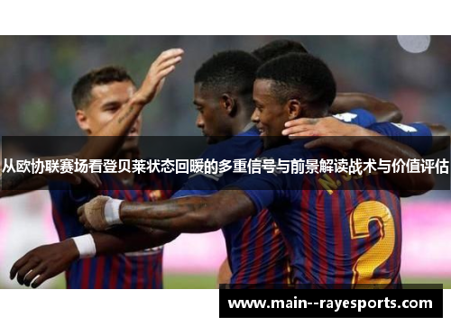 从欧协联赛场看登贝莱状态回暖的多重信号与前景解读战术与价值评估 从欧协联赛场看登贝莱状态回暖的多重信号与前景解读战术与价值评估