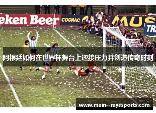 阿根廷如何在世界杯舞台上迎接压力并创造传奇时刻