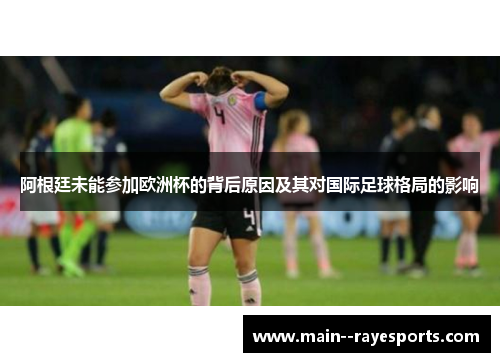 阿根廷未能参加欧洲杯的背后原因及其对国际足球格局的影响