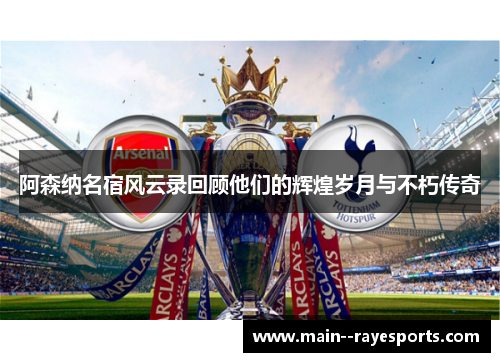 阿森纳名宿风云录回顾他们的辉煌岁月与不朽传奇