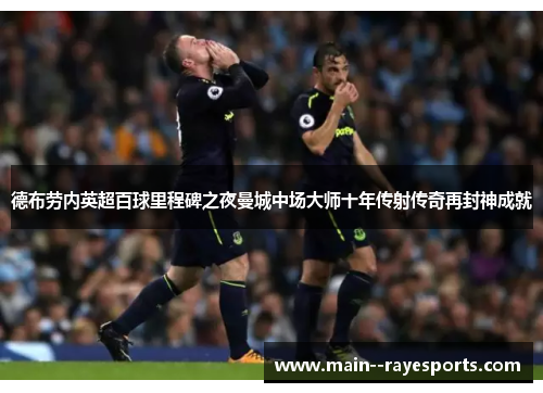 德布劳内英超百球里程碑之夜曼城中场大师十年传射传奇再封神成就