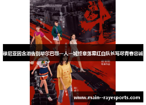 穆尼亚因含泪告别毕尔巴鄂一人一城终章落幕红白队长写尽青春忠诚 穆尼亚因含泪告别毕尔巴鄂一人一城终章落幕红白队长写尽青春忠诚