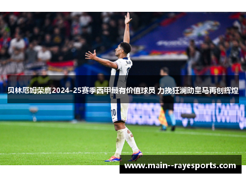 贝林厄姆荣膺2024-25赛季西甲最有价值球员 力挽狂澜助皇马再创辉煌 贝林厄姆荣膺2024-25赛季西甲最有价值球员 力挽狂澜助皇马再创辉煌
