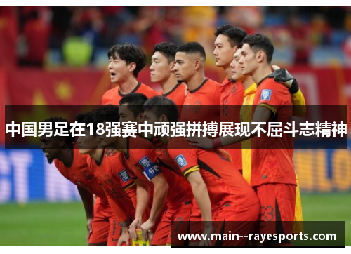 中国男足在18强赛中顽强拼搏展现不屈斗志精神 中国男足在18强赛中顽强拼搏展现不屈斗志精神