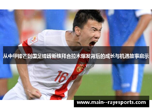 从中甲锋芒到国足锋线新核拜合拉木爆发背后的成长与机遇故事启示