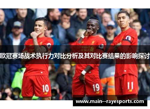 欧冠赛场战术执行力对比分析及其对比赛结果的影响探讨 欧冠赛场战术执行力对比分析及其对比赛结果的影响探讨
