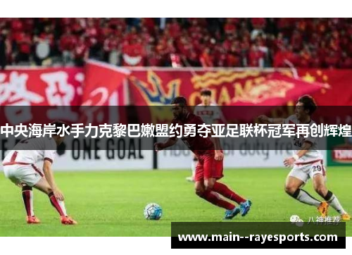 中央海岸水手力克黎巴嫩盟约勇夺亚足联杯冠军再创辉煌