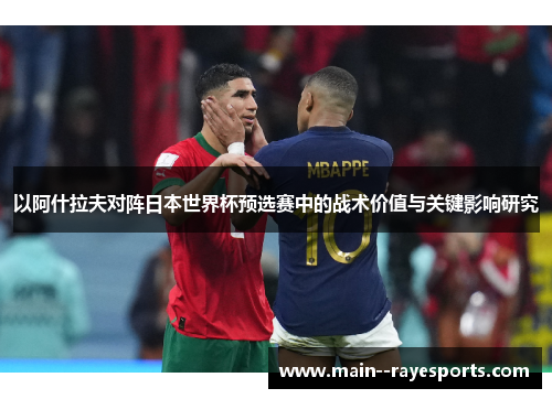 以阿什拉夫对阵日本世界杯预选赛中的战术价值与关键影响研究 以阿什拉夫对阵日本世界杯预选赛中的战术价值与关键影响研究