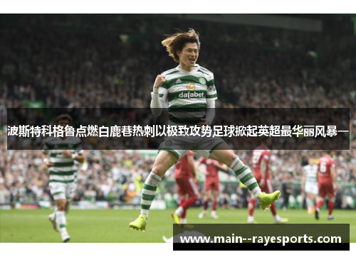 波斯特科格鲁点燃白鹿巷热刺以极致攻势足球掀起英超最华丽风暴一 波斯特科格鲁点燃白鹿巷热刺以极致攻势足球掀起英超最华丽风暴一